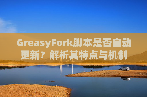 GreasyFork脚本是否自动更新？解析其特点与机制